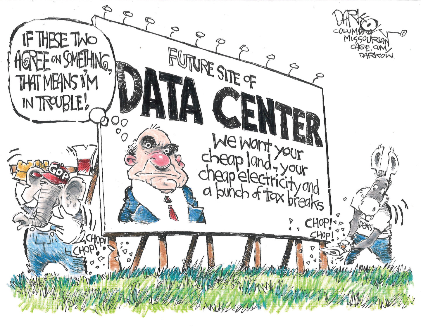 This cartoon depicts an elephant and a donkey chopping down a billboard advertising the land as a future site of a data center with the words &amp;ldquo;We want your cheap land, your cheap electricity and a bunch of tax breaks.&amp;rdquo; An image of a man on the billboard thinks to itself, &amp;ldquo;If these two agree on something, that means I&amp;rsquo;m in trouble!&amp;rdquo;