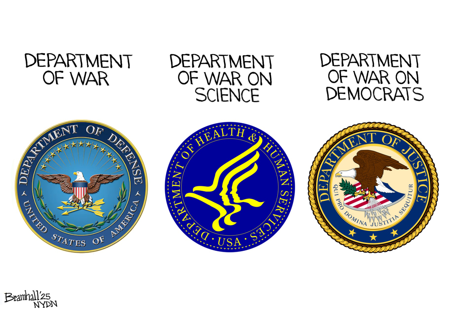 This cartoon depicts three different circle-shaped symbols from the United States federal government with words written about each. The &amp;ldquo;Department of War&amp;rdquo; is written about the symbol for the Department of Defense. The &amp;ldquo;Department of War on Science&amp;rdquo; is above the symbol for the Department of Health and Human Services. Finally, the &amp;ldquo;Department of War on Democrats&amp;rdquo; is written about the symbol for the Department of Justice.