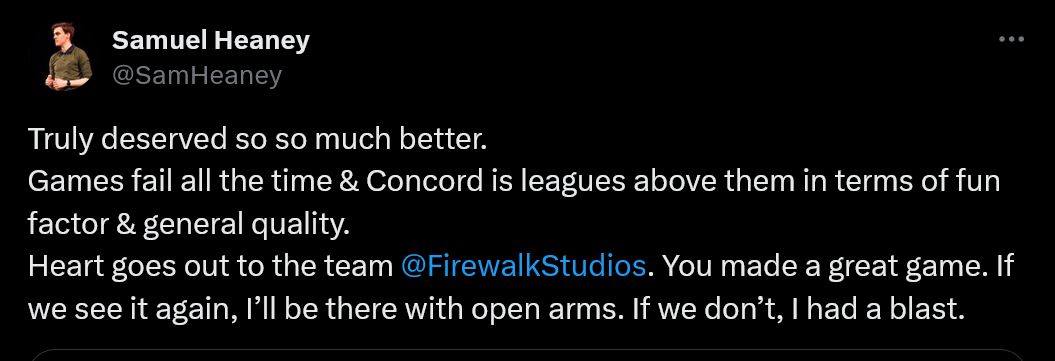 Really deserved so much better. Games fail all the time and Concord is miles above them in terms of fun factor and overall quality. Heartfelt congratulations to the team @FirewalkStudios. You made an amazing game. If we see it again I will be there with open arms. If not I will have a blast.