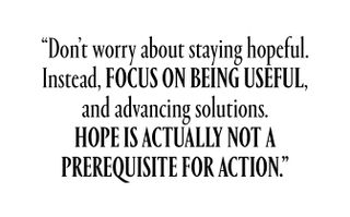 Don't worry about staying hopeful. Instead, focus on being useful and advancing solutions. Hope is not a prerequisite for action.