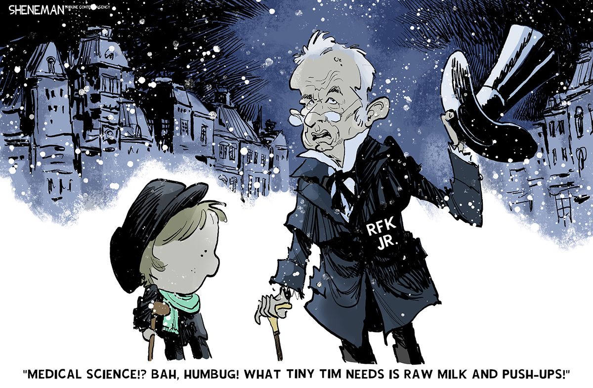 
                                This cartoon is set on a snowy street with buildings that look like they are from the Victorian age. RFK Jr. is dressed as Ebeneezer Scrooge and speaks to a little boy with a cane. RFK Jr. says, “Medical science!? Bah, humbug! What Tiny Tim needs is raw milk and push-ups!”
                            