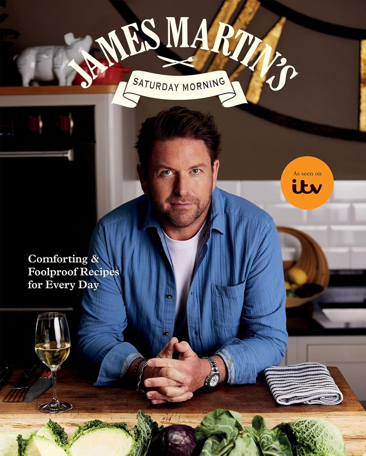 James Martin&amp;rsquo;s Saturday Morning Cookbook: Comforting and Foolproof Recipes for Every Day