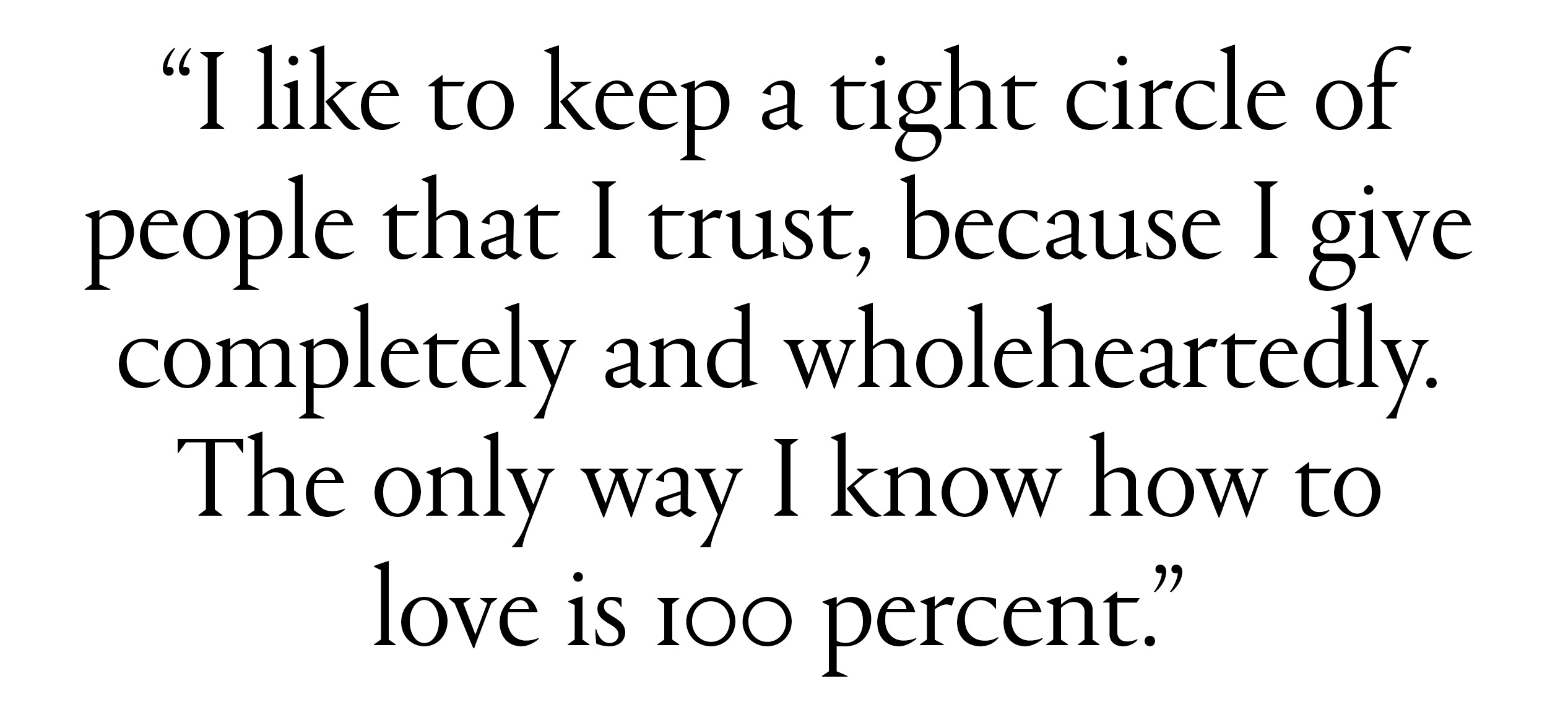 "I like to keep a tight circle of people that I trust, because I give completely and wholeheartedly. The only way I know how to love is 100 percent"