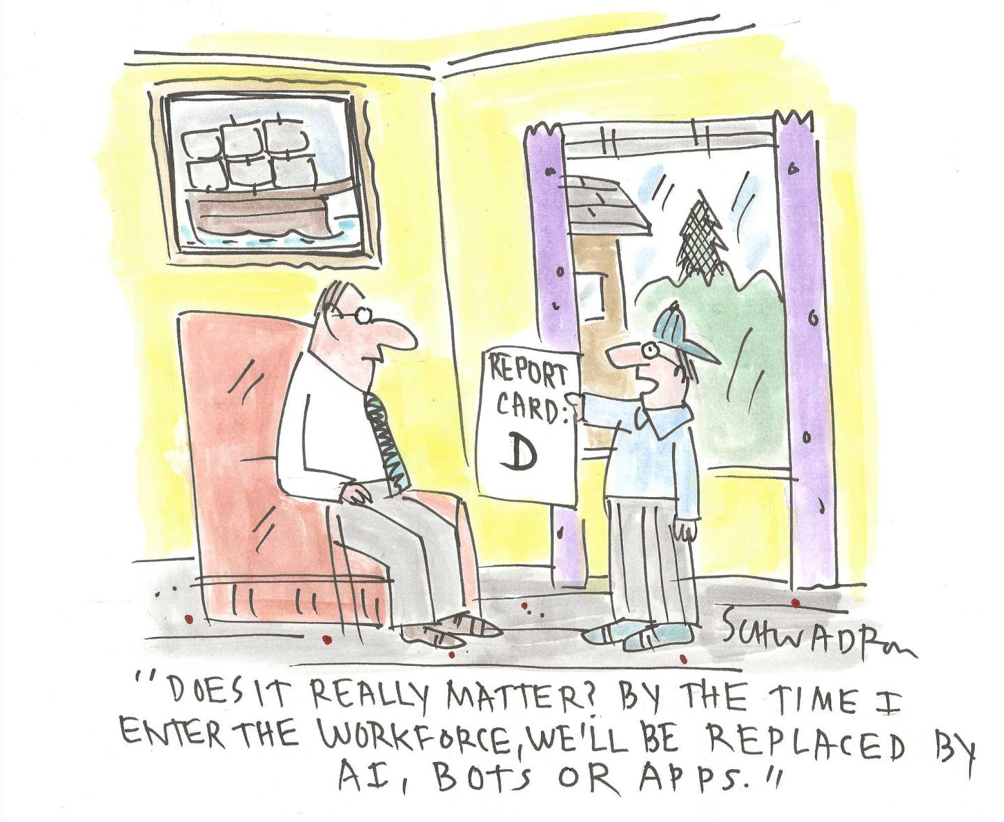 
                                A boy presents a report card showing a “D” to his father, who sits in an easy chair. The boy says, “Does it really matter? By the time I enter the workforce, we’ll be replaced by AI, bots or apps.”
                            