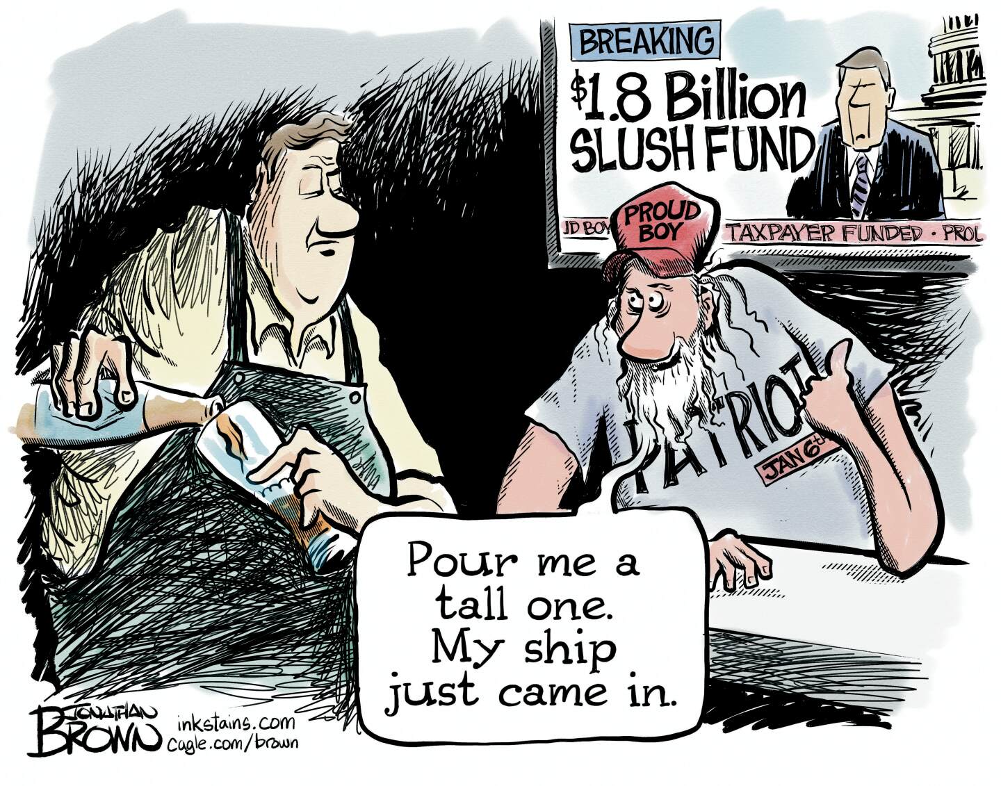 A man with a Proud Boy hat sits at a bar speaking to a bartender. The television in the background shows a news program with a serious-looking male newscaster and a headline: &amp;ldquo;Breaking: $1.8 billion slush fund.&amp;rdquo; The Proud Boy says, &amp;ldquo;Pour me a tall one. My ship just came in.&amp;rdquo;