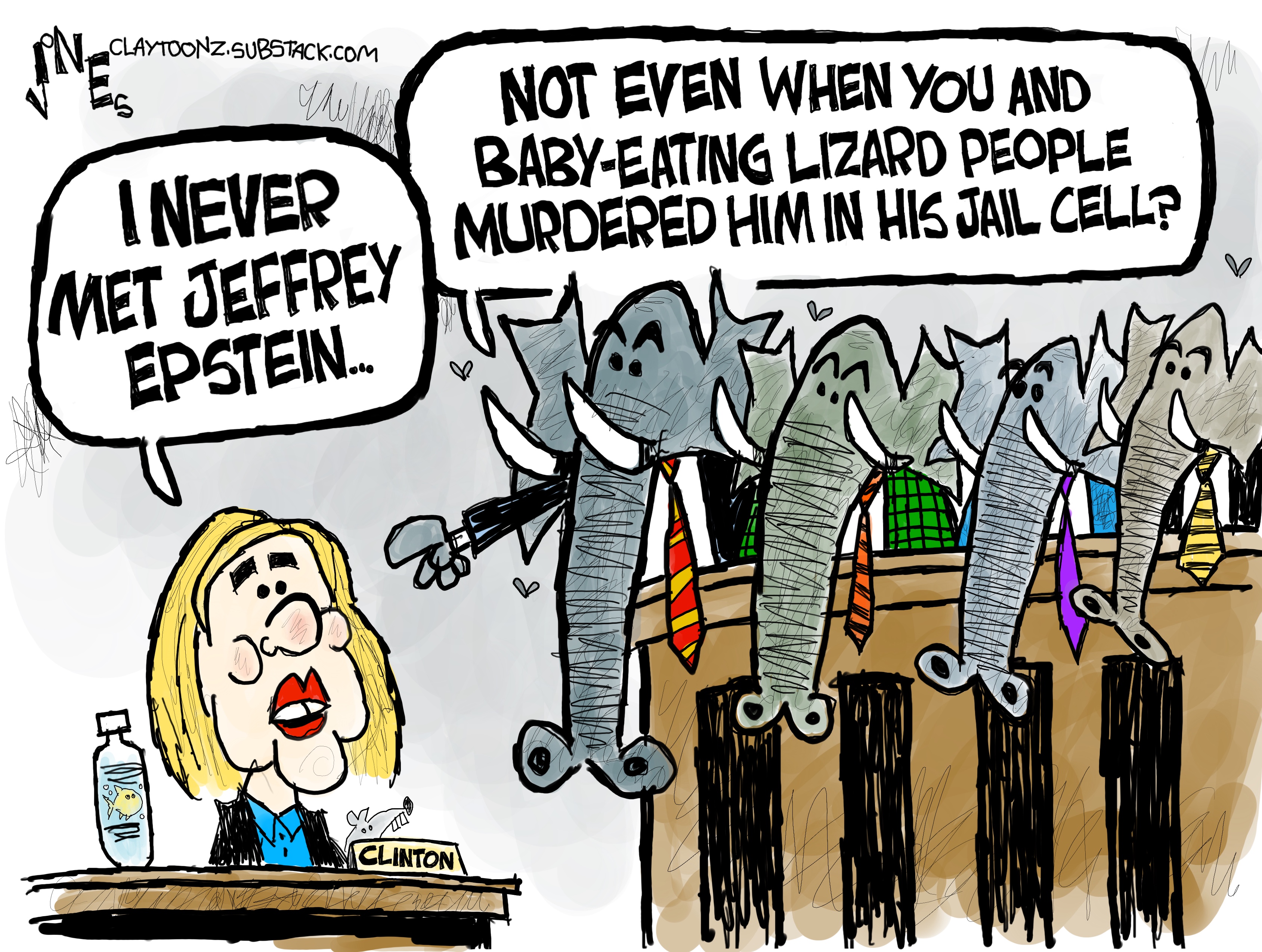 This cartoon depicts Hillary Clinton appearing before a panel of elephants in suits. Clinton says, &amp;ldquo;I never met Jeffrey Epstein.&amp;rdquo; One of the elephants points to her and says, &amp;ldquo;Not even when you and the baby-eating lizard people murdered him in his jail cell?&amp;rdquo;