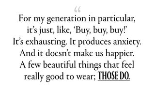 “For my generation in particular, it’s just, like, ‘Buy, buy, buy!’ It’s exhausting. It produces anxiety. And it doesn’t make us happier. A few beautiful things that feel really good to wear; those do.”