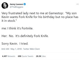 Jenny Lawson: Very frustrated lady next to me at Gamestop: "My son Kevin wants Fork Knife for his birthday but no place has it in stock." me: I think it's Fortnite. Her: No. It's definitely Fork Knife. Sorry Kevin. I tried.