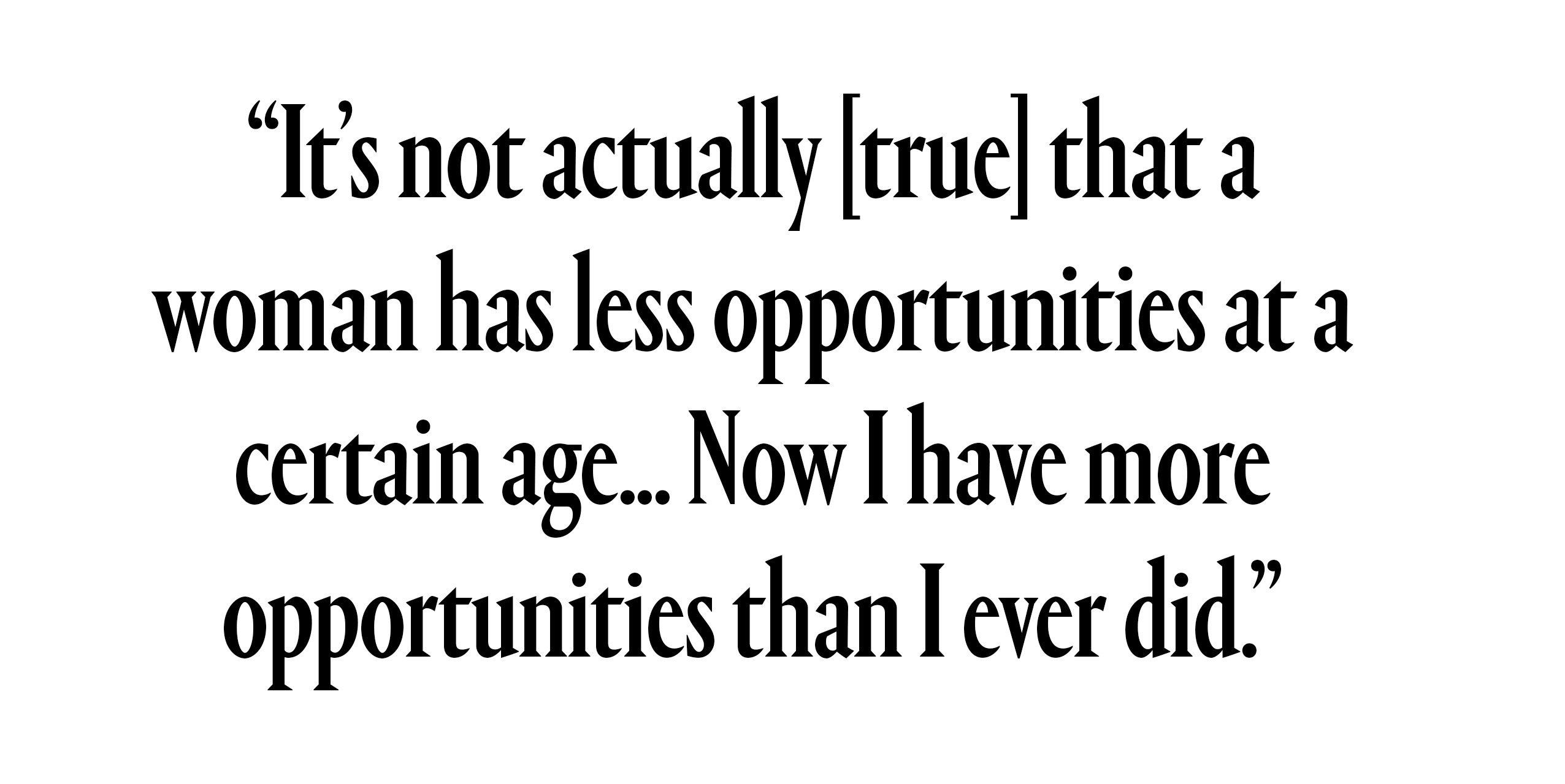 "It's not actually true that a woman has less opportunities at a certain age...Now I have more opportunities than I ever did"