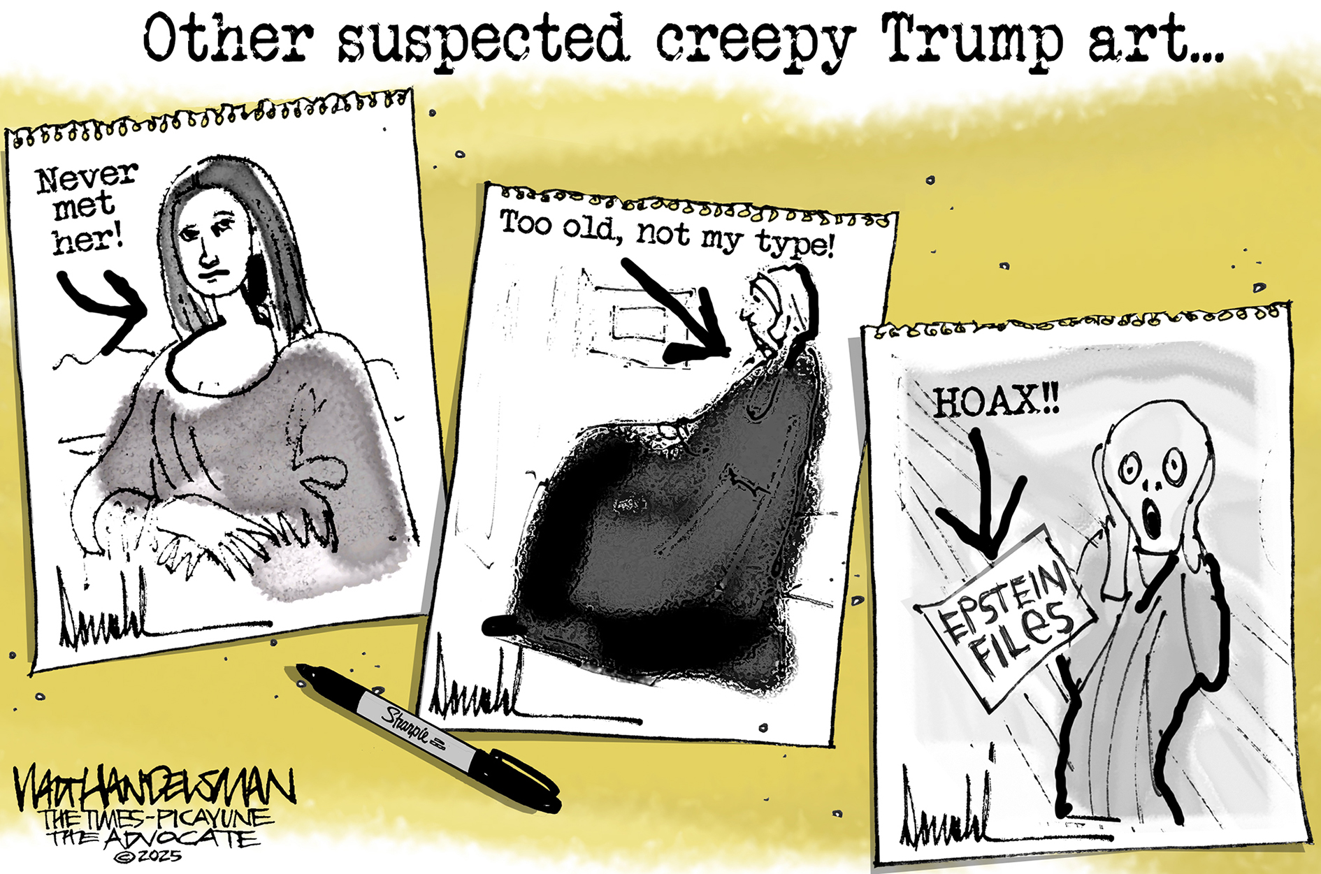 This editorial cartoon is titled &amp;ldquo;Other suspected creepy Trump art.&amp;rdquo; It depicts three different famous paintings: The Mona Lisa, The Whistler&amp;rsquo;s Mother, and The Scream. Donald Trump has written on each one with his pen. On the Mona Lisa, he&amp;rsquo;s written, &amp;ldquo;Never met her!&amp;rdquo; On Whistler&amp;rsquo;s Mother he&amp;rsquo;s written &amp;ldquo;Too old, not my type!&amp;rdquo; and on The Scream he&amp;rsquo;s written &amp;ldquo;Hoax&amp;rdquo; and drawn an arrow pointing to &amp;ldquo;Epstein Files&amp;rdquo;.