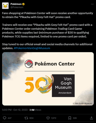 A post that reads: "Fans shopping at Pokémon Center will soon receive another opportunity to obtain the “Pikachu with Grey Felt Hat” promo card. Trainers will receive one “Pikachu with Grey Felt Hat” promo card with a Pokémon Center order containing Pokémon Trading Card Game products, while supplies last (minimum purchase of $30 in qualifying Pokémon TCG items required, limited to one promo card per order). Stay tuned to our official email and social media channels for additional updates. #PokemonVanGoghMuseum"