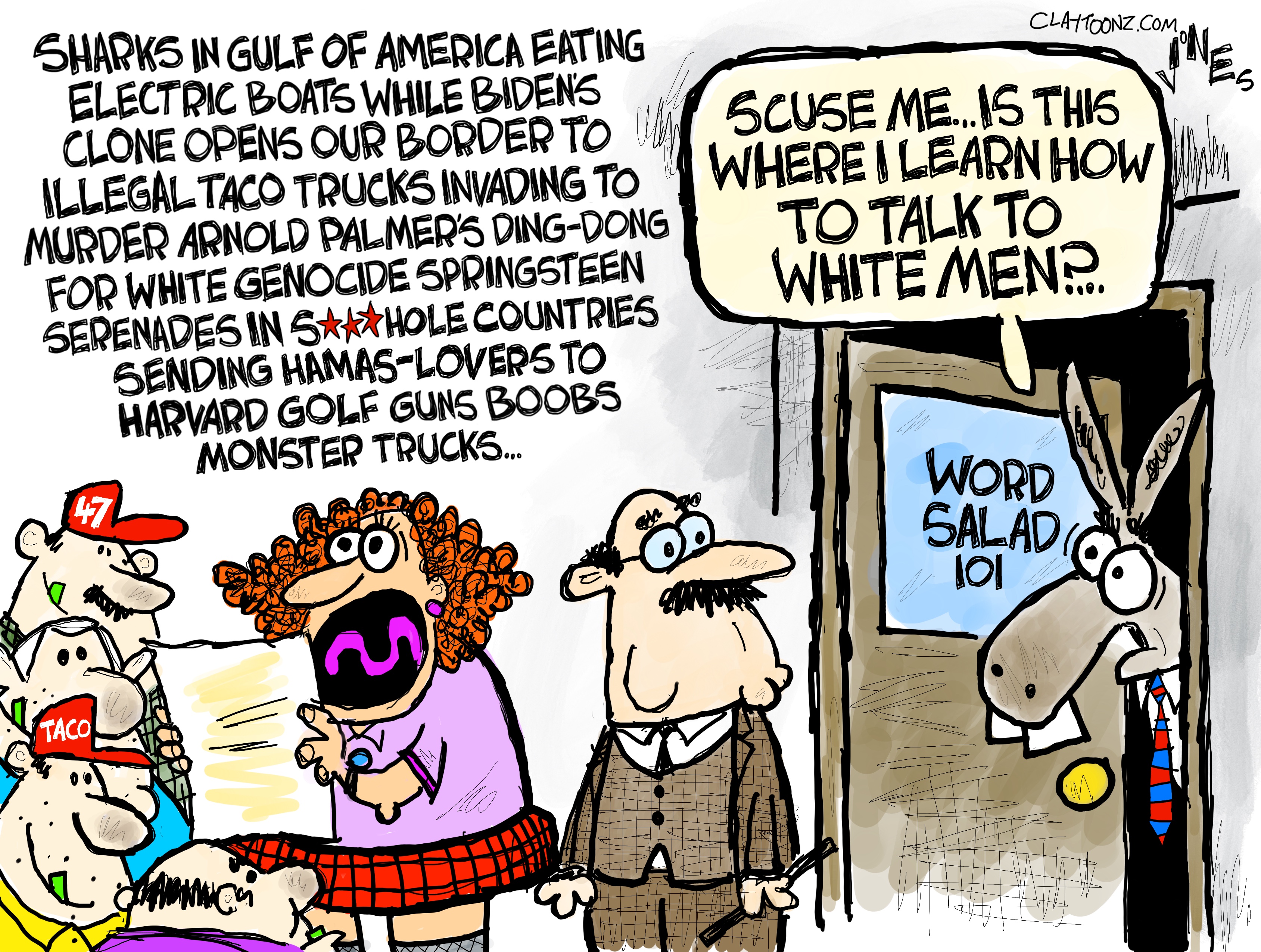 This editorial cartoon is drawn in a wildy comic style. A tentative-looking donkey has just entered a room labeled “Word Salad 101” and asks, “Scuse me…is this where I learn how to talk to white men?” There’s a professor-looking man and a wild-haired women in the room. The wild haired woman speaking to men with red hats on labeled “47” and “TACO” The woman is reading from script to the men with MAGA hats. She says, “Sharks in Gulf of America eating electric boats while Bidens clone opens our border to illegal taco trucks invading to murder Arnold Palmer’s ding-dong for white genocide Springsteen serenades in shi-hole countries sending Hamas-lovers to Harvard golf guns boobs monster trucks…”
