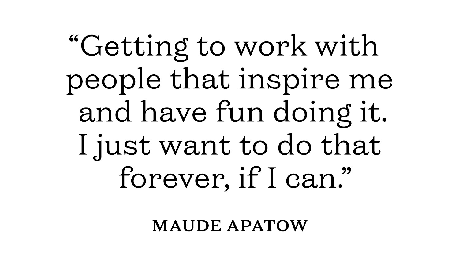 Pull quote from Maude Apatow's May cover story: &amp;quot;Getting to work with people that inspire me and have fun doing it. I just want to do that forever, if I can.&amp;quot;