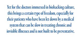 Yet for the doctors immersed in biohacking culture, this brings a certain type of freedom, especially for their patients who have been let down by a medical system that can be slow in treating chronic and invisible illnesses and is not built to be preventative.