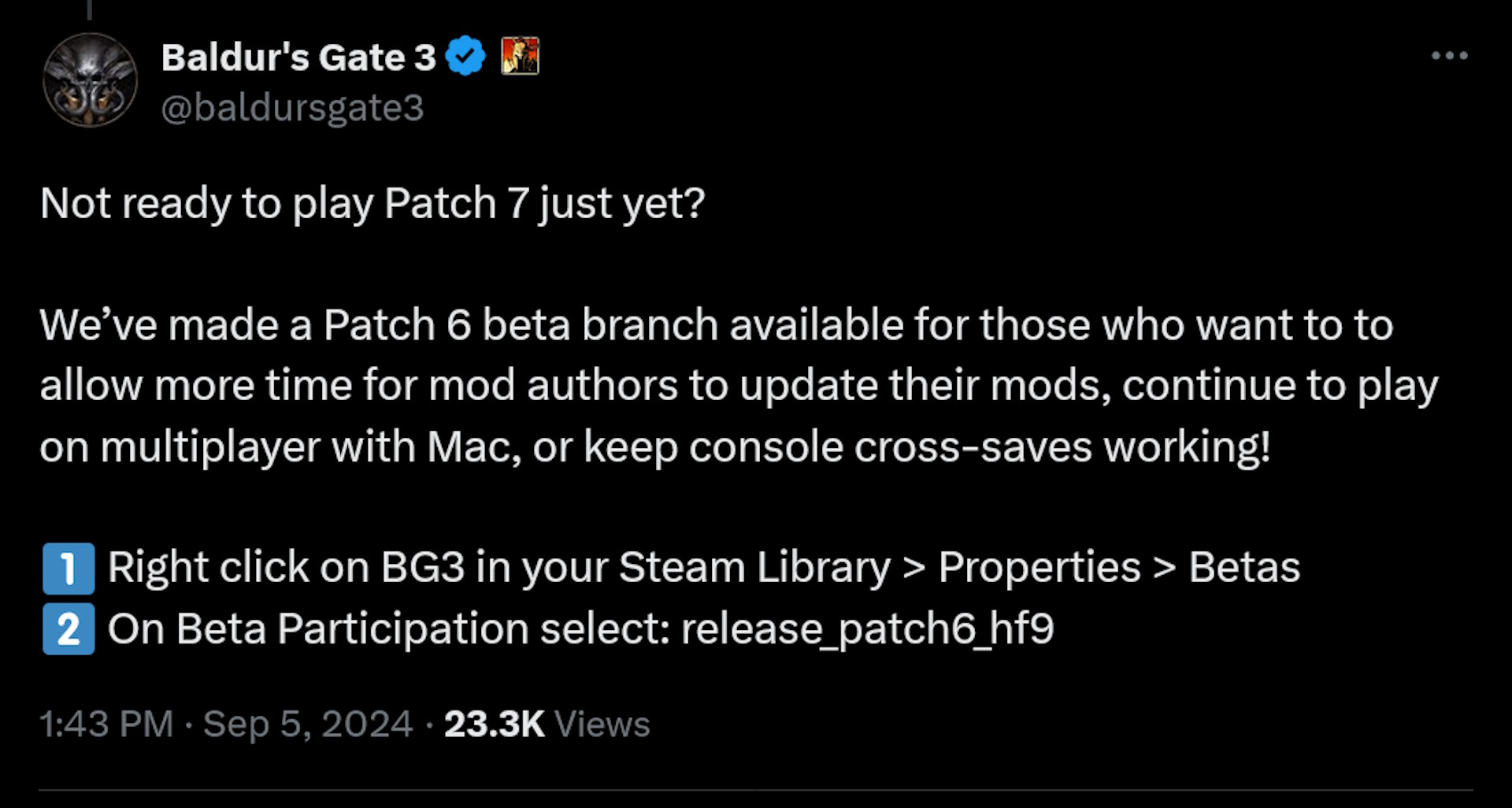 Not ready to play Patch 7 just yet? We’ve made a Patch 6 beta branch available for those who want to to allow more time for mod authors to update their mods, continue to play on multiplayer with Mac, or keep console cross-saves working! 1⃣ Right click on BG3 in your Steam Library > Properties > Betas 2⃣ On Beta Participation select: release_patch6_hf9