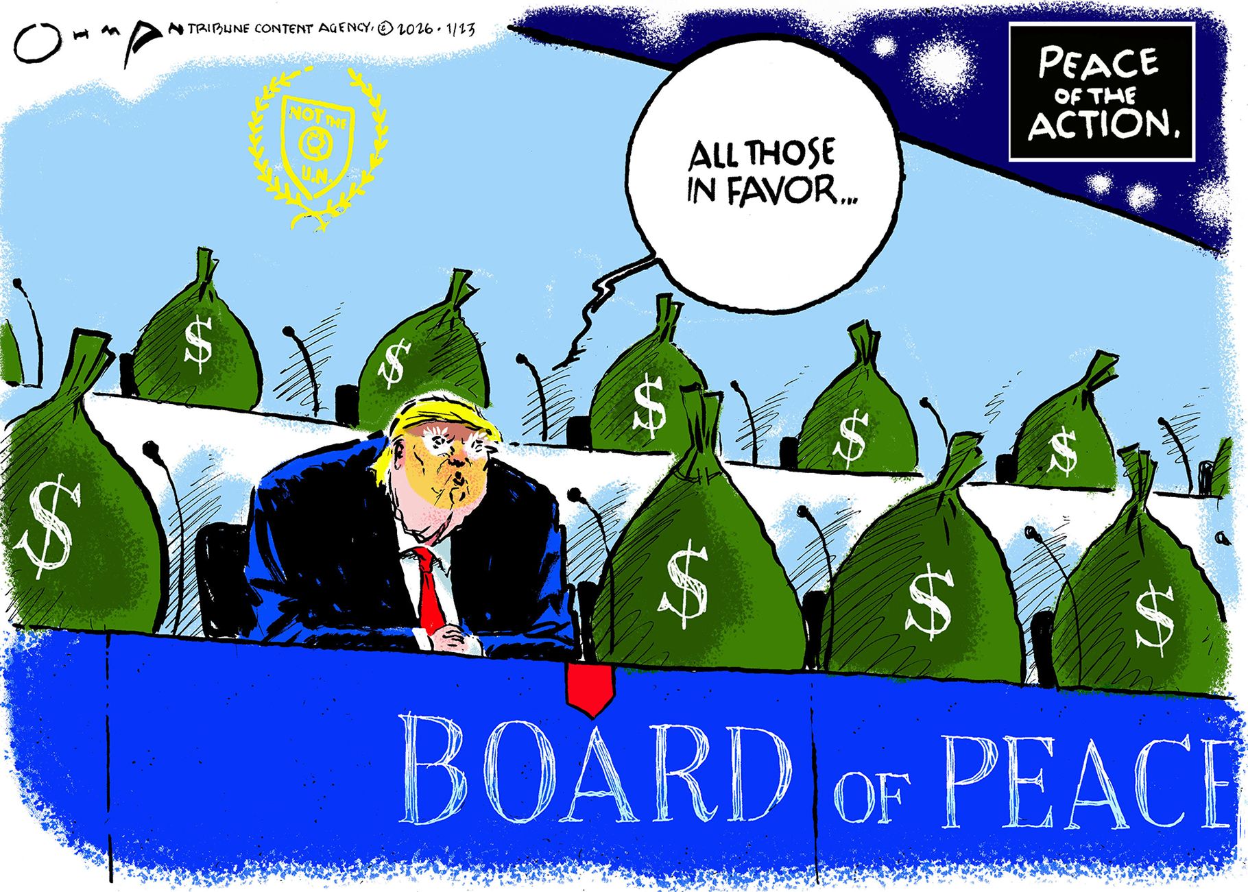 
                                This cartoon is titled “Peace of the Action.” Donald Trump sits by himself behind a “Board of Peace” sign. The other seats on the panel are filled by large bags of money with dollar signs on the side. A seal on the back wall has a laurel wreath and the words “Not the U.N.”
                            
