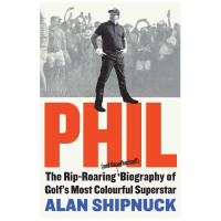 Phil: The Rip-Roaring (and Unauthorised) Biography of Golf’s Most Colourful Superstar by Alan Shipnuck