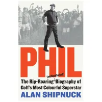 Phil: The Rip-Roaring (and Unauthorised) Biography of Golf’s Most Colourful Superstar by Alan Shipnuck