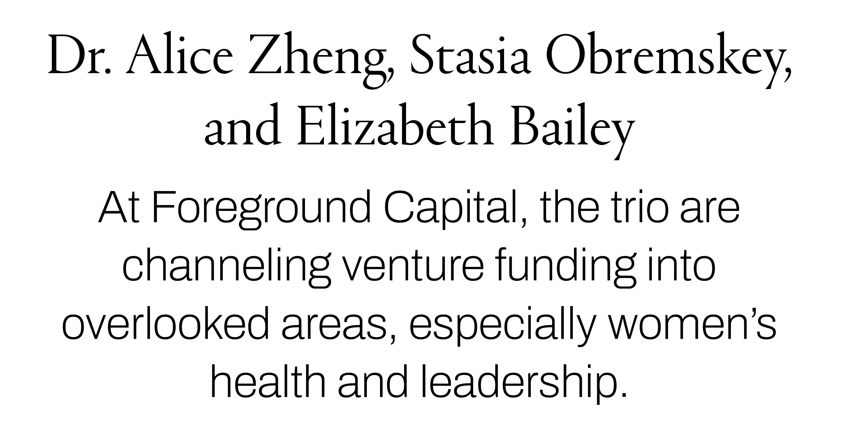 Text reading &amp;ldquo;Dr. Alice Zheng, Stasia Obremskey, and Elizabeth Bailey. At Foreground Capital, the trio are channeling venture funding into overlooked areas, especially women&amp;rsquo;s health and leadership.&amp;rdquo;