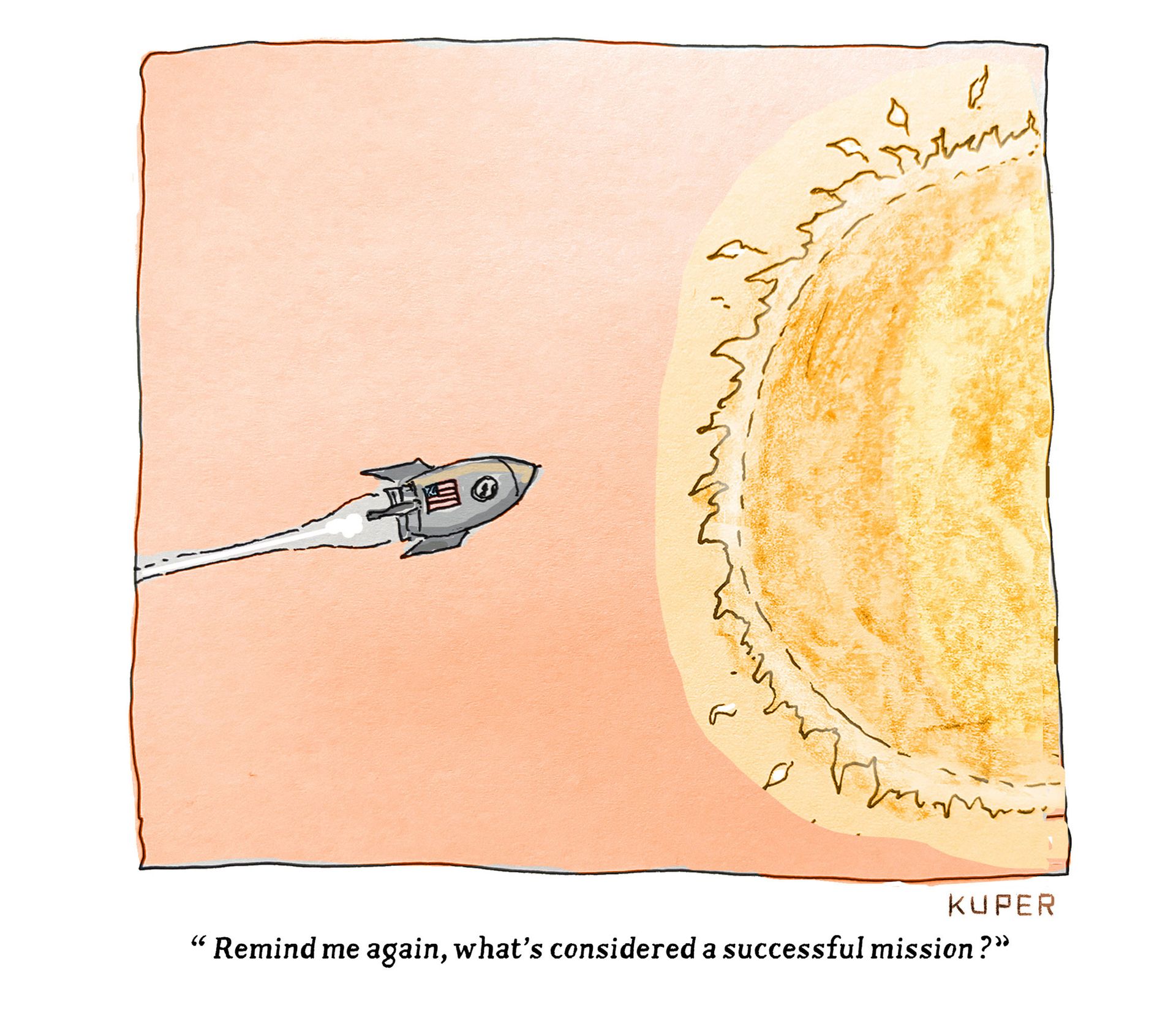 
                                A rocket ship with an American flag on the side flies, doomed, into the Sun. A voice from inside the ship asks, “Remind me again, what’s considered a successful mission?”
                            
