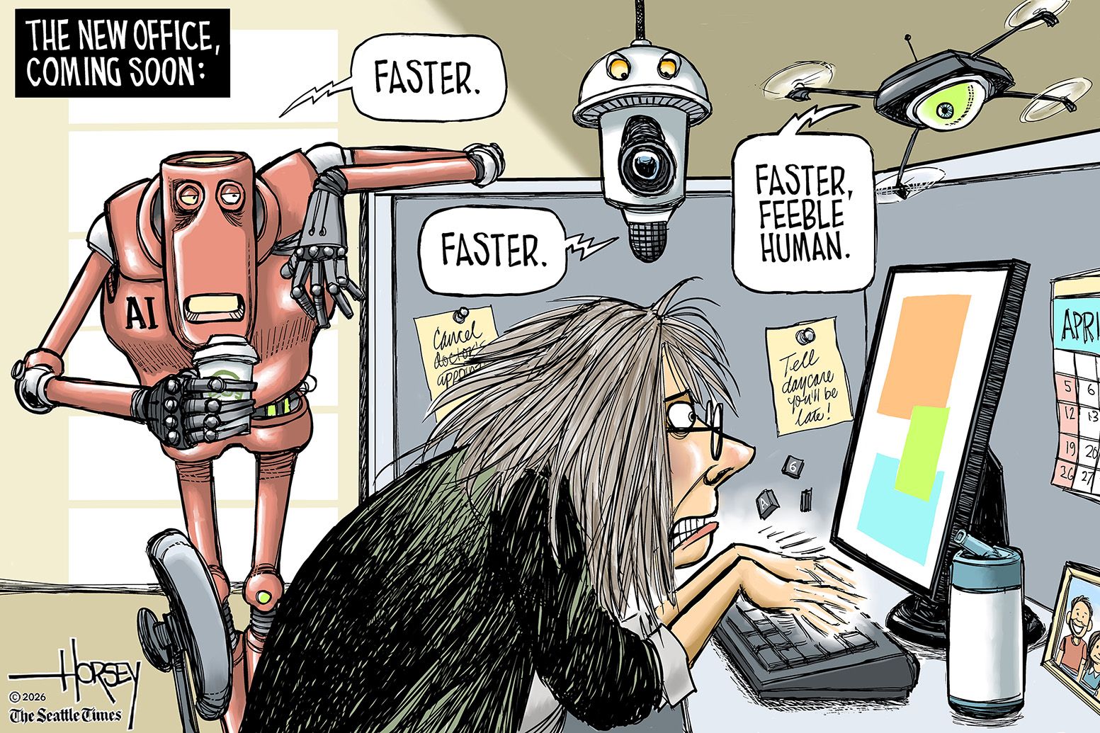
                                A harried-looking woman madly taps away on a computer in an office cubicle. She’s being watched by a robot, a security camera and a drone. They say to her, “Faster. Faster. Faster, feeble human.”
                            