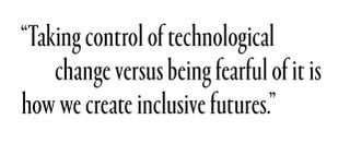 Taking control of technological change versus being fearful of it is how we create inclusive futures.