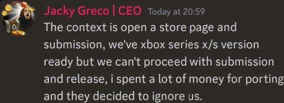 Jacky Greco CEO of Jyamma Games, stating "The context is open a store page and submission, we've Xbox Series X|S version ready, but we can't proceed with submission and release, I spent a lot of money for porting and they decided to ignore us."