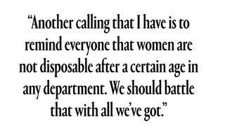 “Another calling that I have is to remind everyone that women are not disposable after a certain age in any department. We should battle that with all we’ve got.”