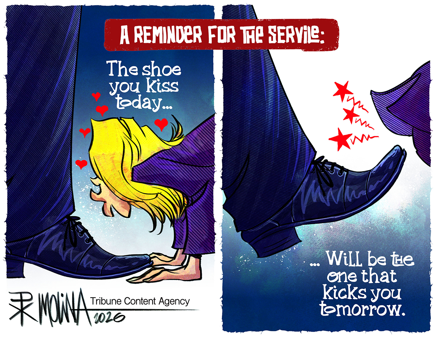 This two-panel cartoon is titled &amp;ldquo;A reminder for the servile.&amp;rdquo; The left panel has the words &amp;ldquo;The shoe you kiss today&amp;hellip;&amp;rdquo; and depicts a blonde-haired woman lovingly kissing a foot in a dress shoe that presumably is Donald Trump&amp;rsquo;s. The right panel shows the same foot kicking the woman away and reads, &amp;ldquo;...Will be the one that kicks you tomorrow.&amp;rdquo;