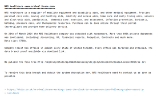 A post on the dark <a href='https://mediaserve.com/blog/mediaserve-pro-10.3.0-update' target='_blank'>web</a> from RansomHub. It reads: "NRS Healthcare is a supplier of mobility equpment and disability aids, and other medical equipment. Provides personal care aids, moving and handling aids, mobility and access aids, home care and daily living aids, sensors and electronic caids, paediatrics, dementia care, exercise, and assessment, infection prevention, bariatic, bathing, pressure care and therapeutic resources. Purchase can be done online through their portal (marketplace) and provide home delivery service. On 30th of March 2024 the NRS Healthcare company was attacked with ransomware. More than 600k private documents was [sic] downloaded, including: Accounting, HR, Financial reports, Reception, Contracts and much more. Data size: 578Gb. Company itseld has offices in almost every state of United Kingdom. Every office was targetd and attacked. The data breach proof available via download link. We publish the file [link]. To resolve this data breach and obtain the system decryption key, NHS Healthcare need to contact us as soon as possible."” loading=”lazy” data-original-mos=”https://cdn.mos.cms.futurecdn.net/gKnxLvx6N3mhWGNBJkntgd.png” data-pin-media=”https://cdn.mos.cms.futurecdn.net/gKnxLvx6N3mhWGNBJkntgd.png”></p>
</div>
</div><figcaption class=
