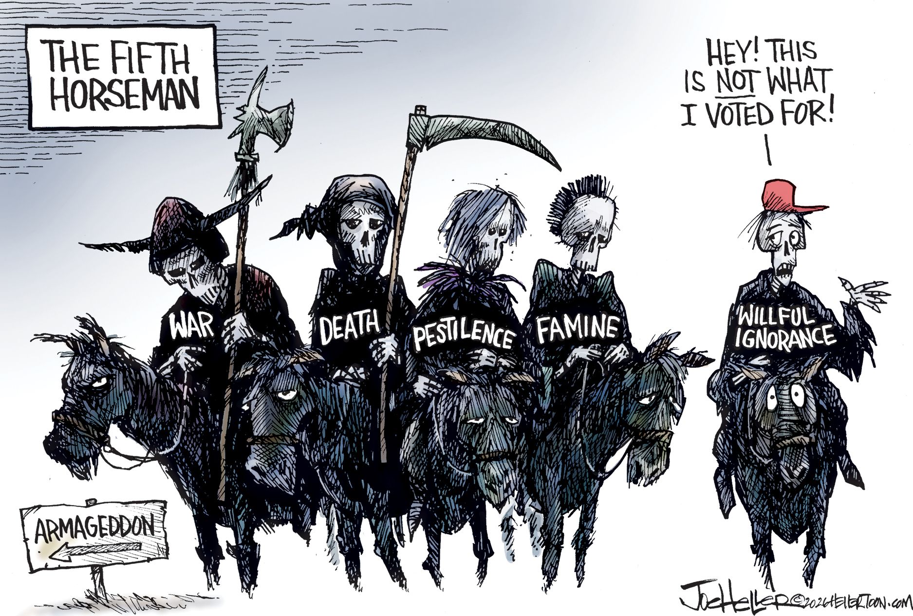 
                                This editorial cartoon is titled “The Fifth Horseman.” It depicts the four horsemen of the apocalypse. They are skeletons atop deathly-looking horses headed toward Armageddon. The skeletons carry scythes and are named “War, Death, Pestilence, and Famine.” The fifth horseman is a skeleton in a MAGA hat named “Willful Ignorance” and it says, “Hey! This is NOT what I voted for!”
                            
