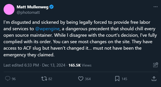 Matt Mullenweg on X: "I'm disgusted and sickened by being legally forced to provide free labor and services to @wpengine , a dangerous precedent that should chill every open source maintainer. While I disagree with the court's decision, I've fully complied with its order. You can see most changes on the site. They have access to ACF slug but haven’t changed it… must not have been the emergency they claimed."