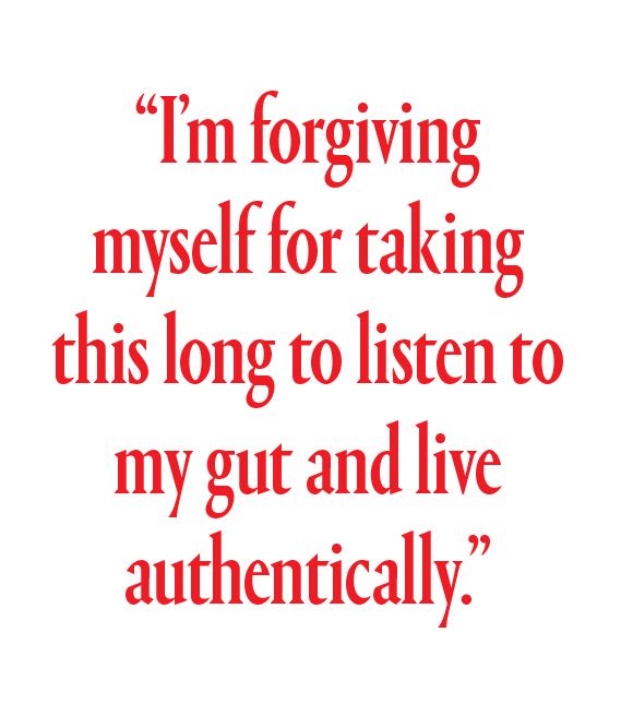 I’m forgiving myself for taking this long to listen to my gut and live authentically.