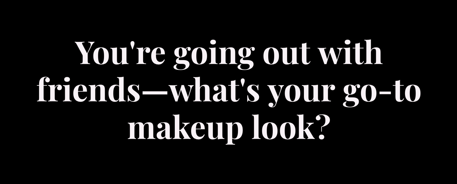 youre going out with friends--whats your go to makeup look