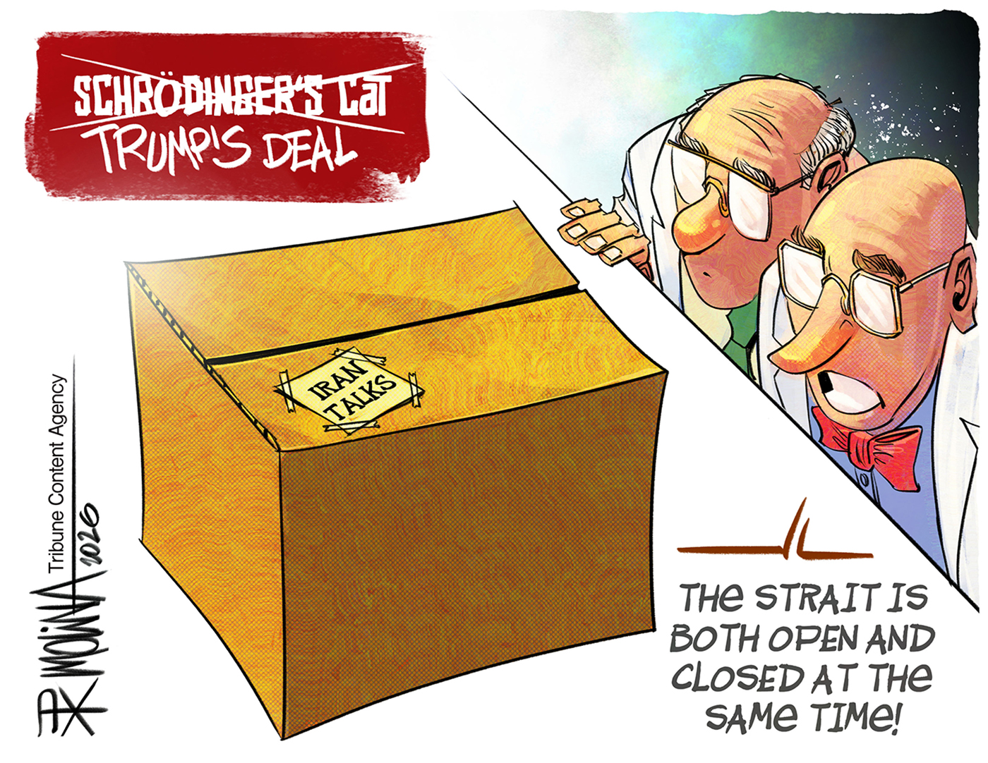 This cartoon has the crossed out words &amp;ldquo;Schrodinger&amp;rsquo;s Cat&amp;rdquo; at the top. They&amp;rsquo;ve been replaced by &amp;ldquo;Trump&amp;rsquo;s Deal&amp;rdquo;. Two male scientists look at a box labeled &amp;ldquo;Iran Talks&amp;rdquo; and one says, &amp;ldquo;The strait is both open and closed at the same time!&amp;rdquo;