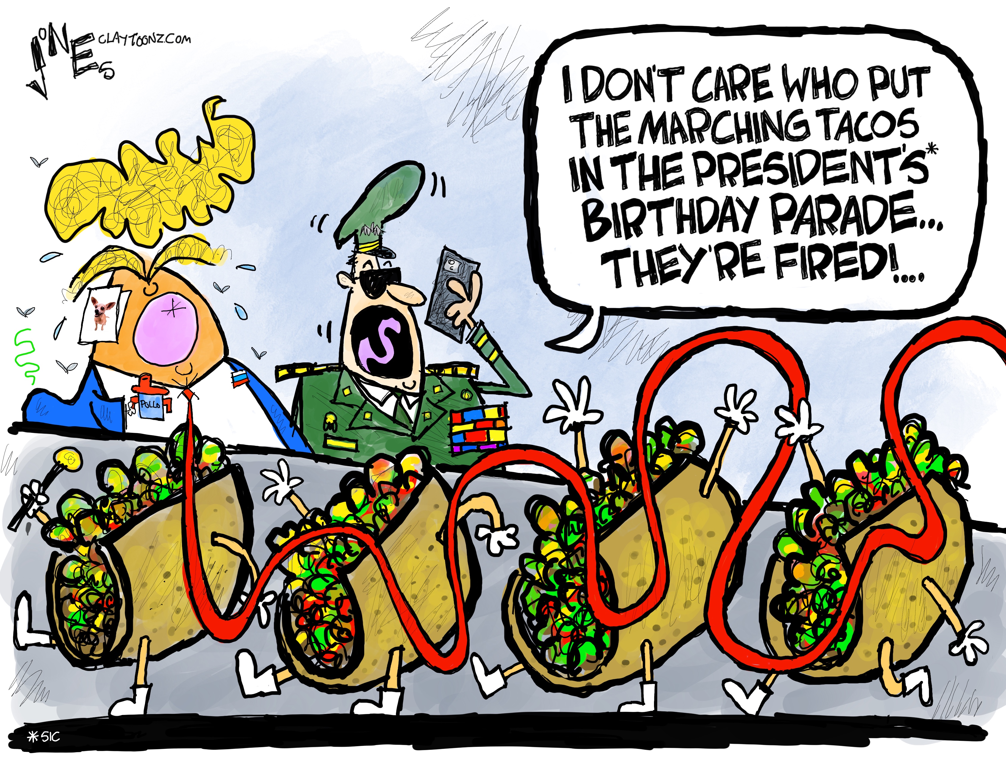 This political cartoon depicts a wild caricature of Donald Trump and a military general reviewing a parade that consists of four hard-shell tacos marching by. The general speaks into a phone and says, “I don’t care who put the marching tacos in the president’s birthday parade. They’re fired!”