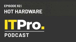 The IT Pro Podcast: Hot hardware
