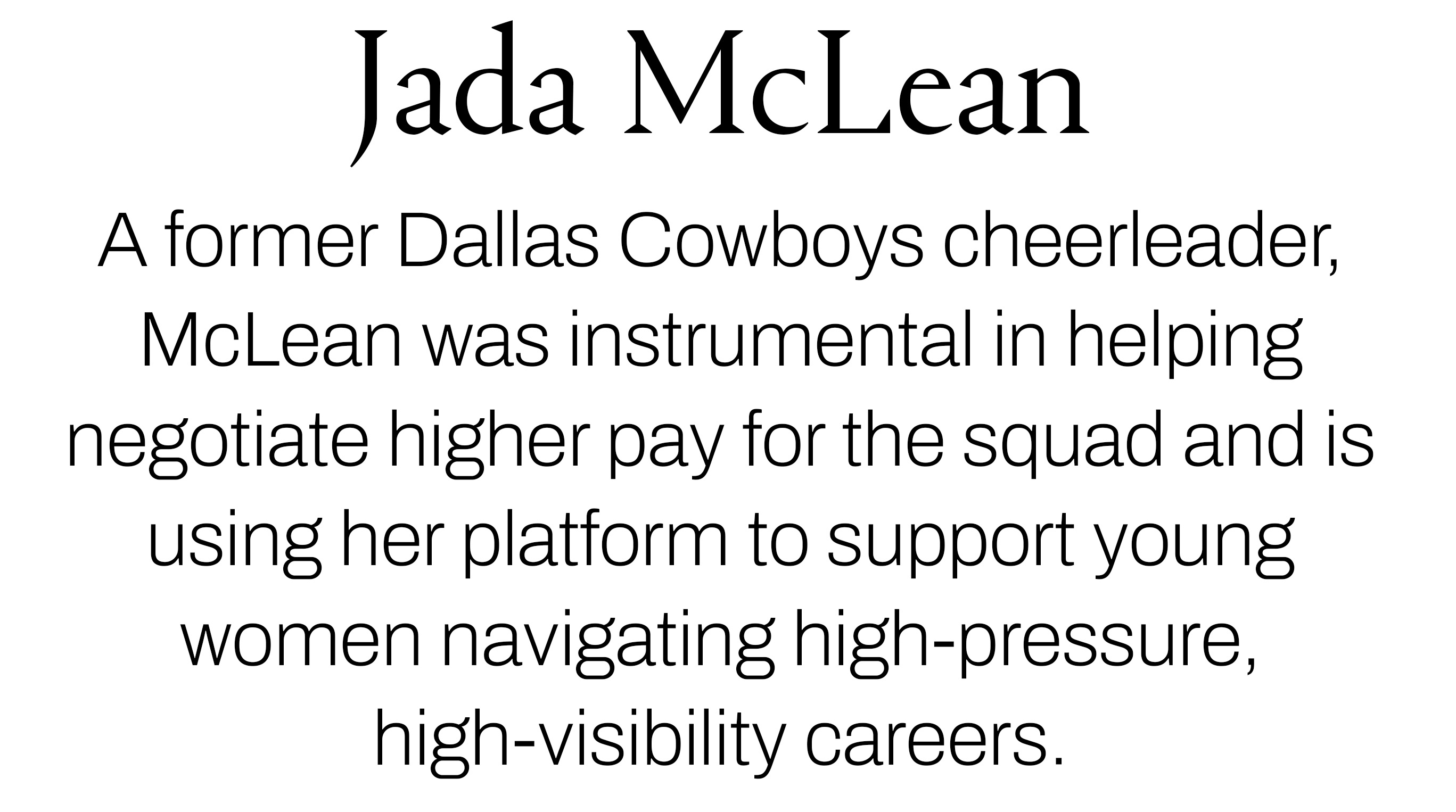 Text reading &amp;ldquo;Jada McLean. A former Dallas Cowboys cheerleader, McLean was instrumental in helping negotiate higher pay for the squad and is using her platform to support young women navigating high-pressure, high-visibility careers.&amp;rdquo;