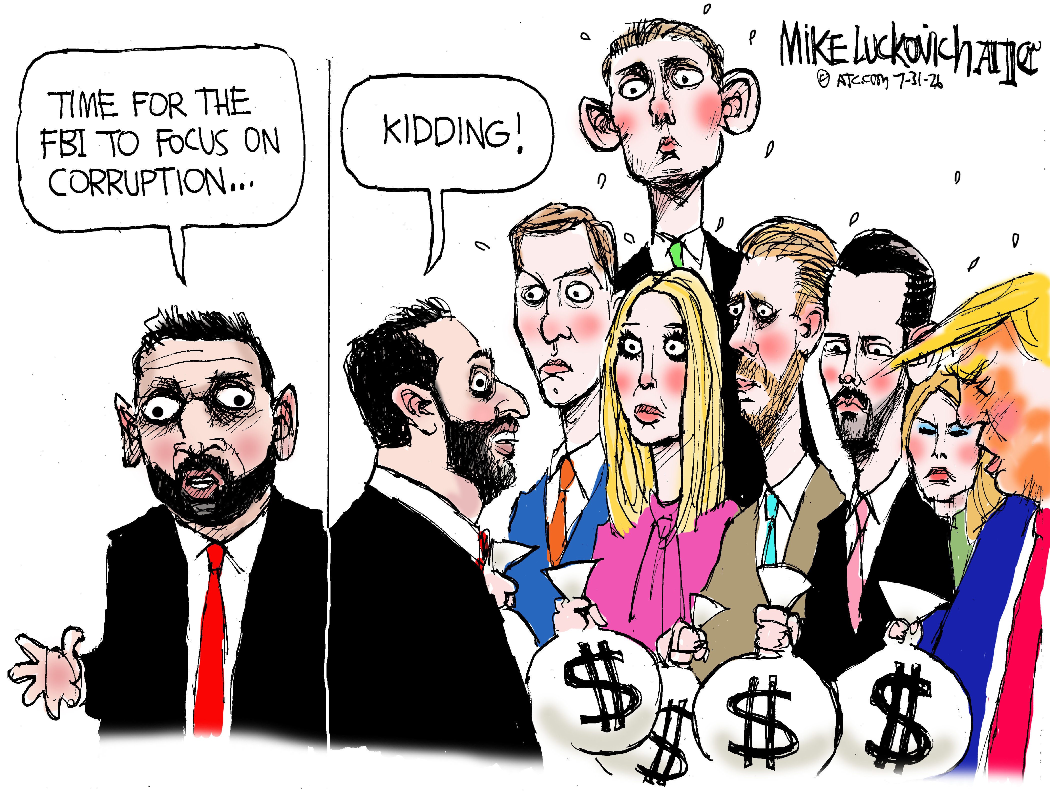 A wide-eyed Kash Patel says, &amp;ldquo;Time for the FBI to focus on corruption&amp;hellip;&amp;rdquo; in the left panel of this two-panel cartoon. On the right side, male and female members of the Trump family including Jared, Ivanka, Eric and Don Jr., Don Sr. and Barron all hold bags of money and look wide-eyed and nervous. Kash says, &amp;ldquo;Kidding!&amp;rdquo;