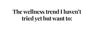 The wellness trend I haven't tried yet but want to