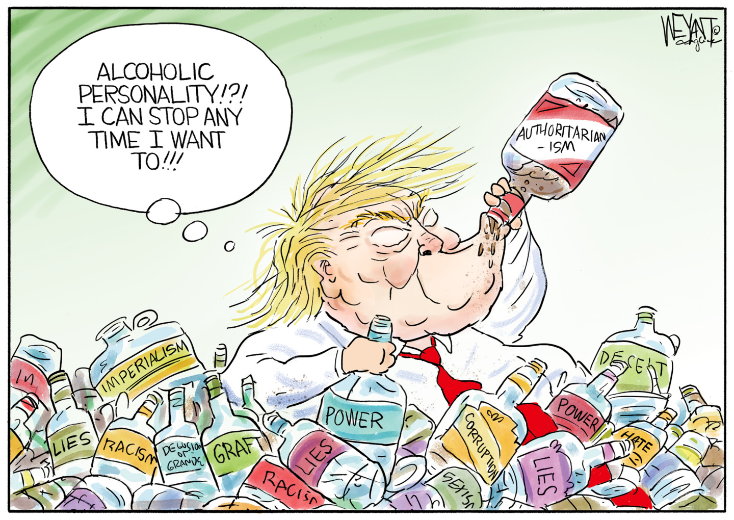 Donald Trump is surrounded by empty bottles with different labels on them, including &amp;ldquo;lies&amp;rdquo;, &amp;ldquo;imperialism&amp;rdquo;, &amp;ldquo;graft&amp;rdquo;, &amp;ldquo;racism&amp;rdquo;, &amp;ldquo;corruption&amp;rdquo;, &amp;ldquo;power&amp;rdquo;, &amp;ldquo;hate&amp;rdquo;, and &amp;ldquo;deceit&amp;rdquo;. He is drinking from a bottle labeled &amp;ldquo;authoritarianism&amp;rdquo; and says to himself, &amp;ldquo;Alcoholic personality!?! I can stop any time I want to!!!&amp;rdquo;