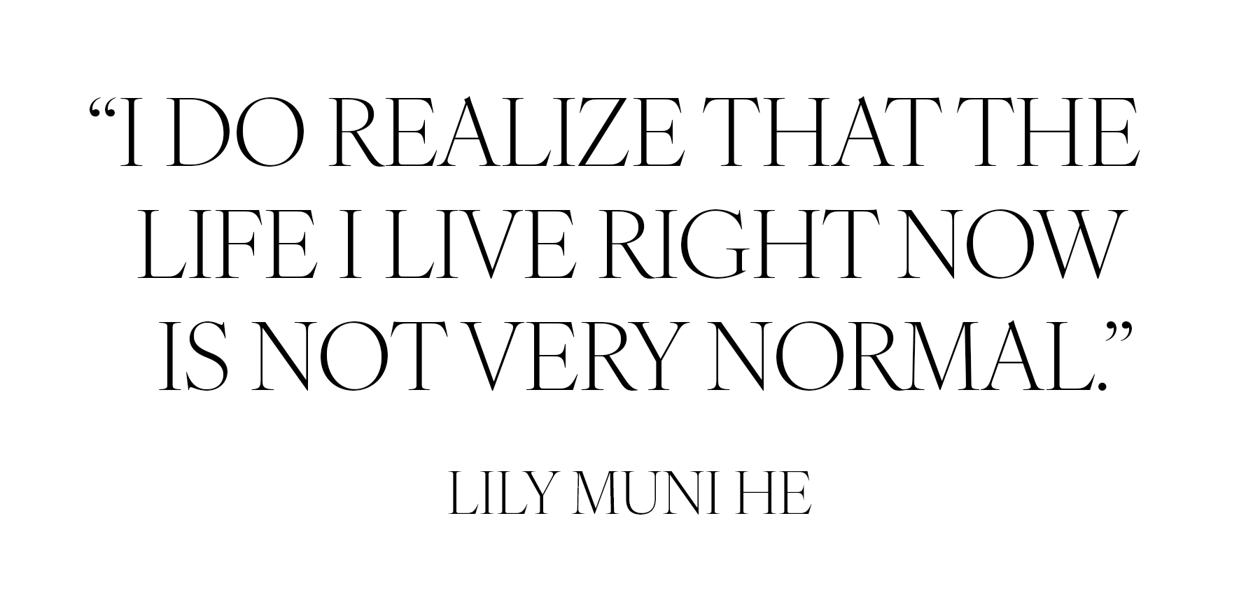 &quot;I do realize that the life I live right now is not very normal.&quot; &amp;mdash; Lily Muni He