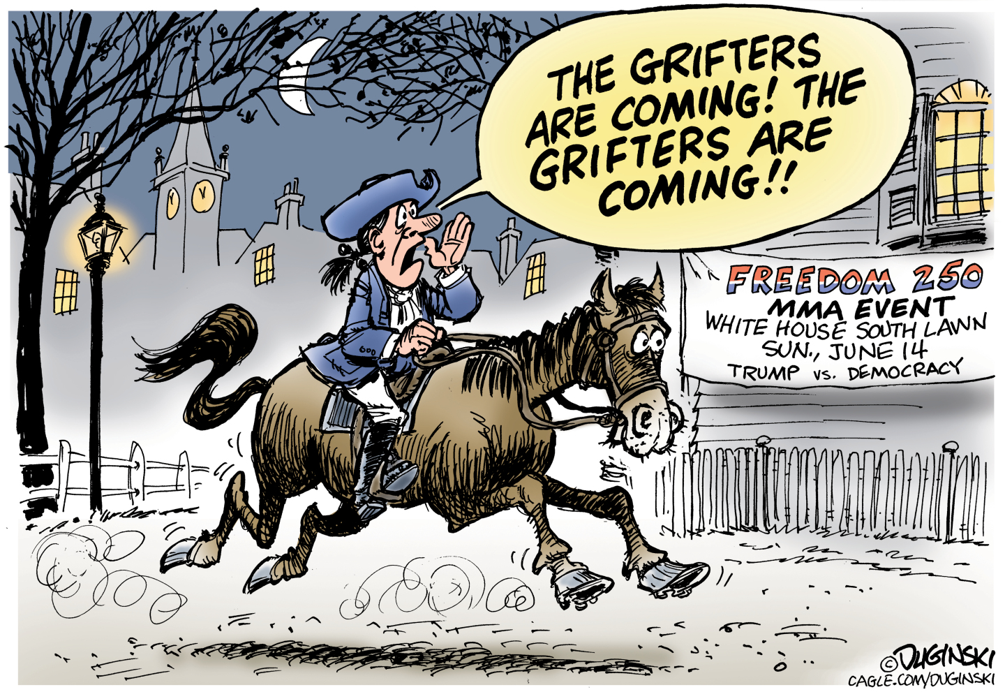 This cartoon depicts Paul Revere on a horse, making his midnight run to warn the British are coming. In this version, he rides past a banner advertising &amp;ldquo;Freedom 250 MMA Event. White House South Lawn. Sunday, June 14, Trump vs. Democracy.&amp;rdquo; Paul Revere shouts, &amp;ldquo;The grifters are coming! The grifters are coming!!&amp;rdquo;