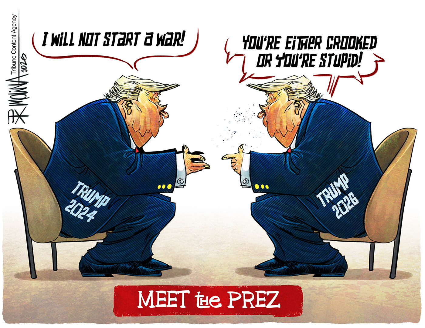 This cartoon is titled &amp;ldquo;Meet The Prez&amp;rdquo;. Donald Trump 2024 sits in a chair speaking to Donald Trump 2026. 2024 Trump says, &amp;ldquo;I will not start a war!&amp;rdquo; 2026 Trump says, &amp;ldquo;You&amp;rsquo;re either crooked or you&amp;rsquo;re stupid!&amp;rdquo;