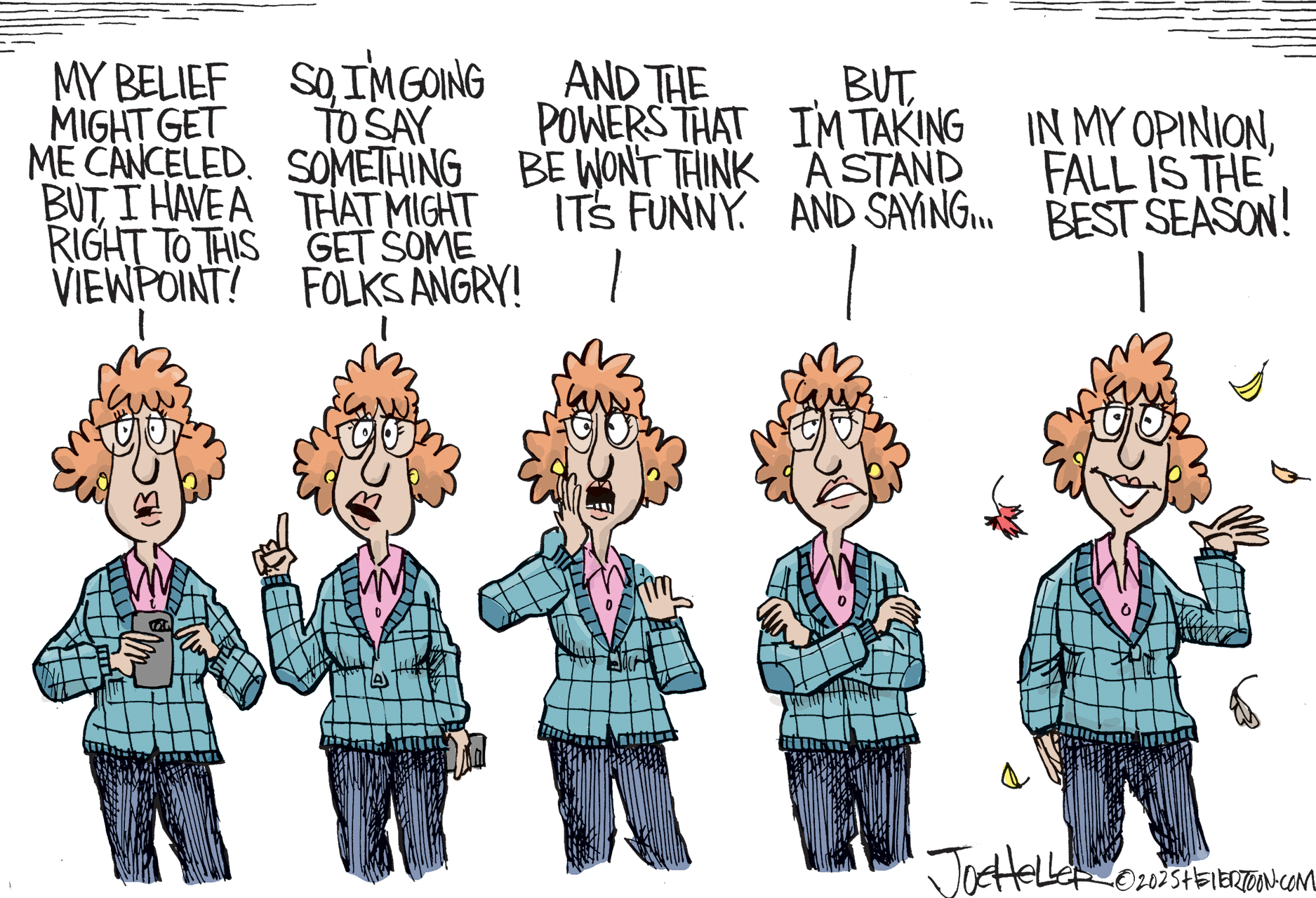 A five-panel political cartoon shows a woman with curly hair, glasses, and a sweater speaking. In the first panel, she says, &amp;quot;My belief might get me canceled, but I have a right to this viewpoint!&amp;quot; In the second panel, she raises her finger and says, &amp;quot;So, I&#039;m going to say something that might get some folks angry!&amp;quot; In the third panel, she says, &amp;quot;And the powers that be won&#039;t think it&#039;s funny!&amp;quot; In the fourth panel she says, &amp;quot;But, I&#039;m taking a stand and saying...&amp;quot; In the final panel, she smiles as leaves fall and says, In my opinion, fall is the best season!&amp;quot;
