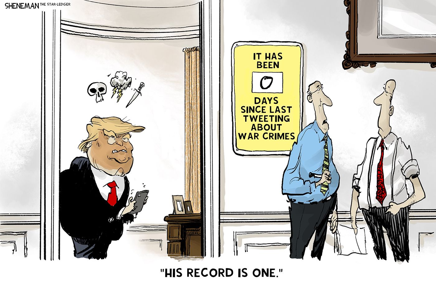 
                                Two men are outside the Oval Office next to a sign that reads, “It has been 0 days since last tweeting about war crimes.” Donald Trump, looking angry, is seen in the office tapping on a phone. One of the men says, “His record is one.”
                            