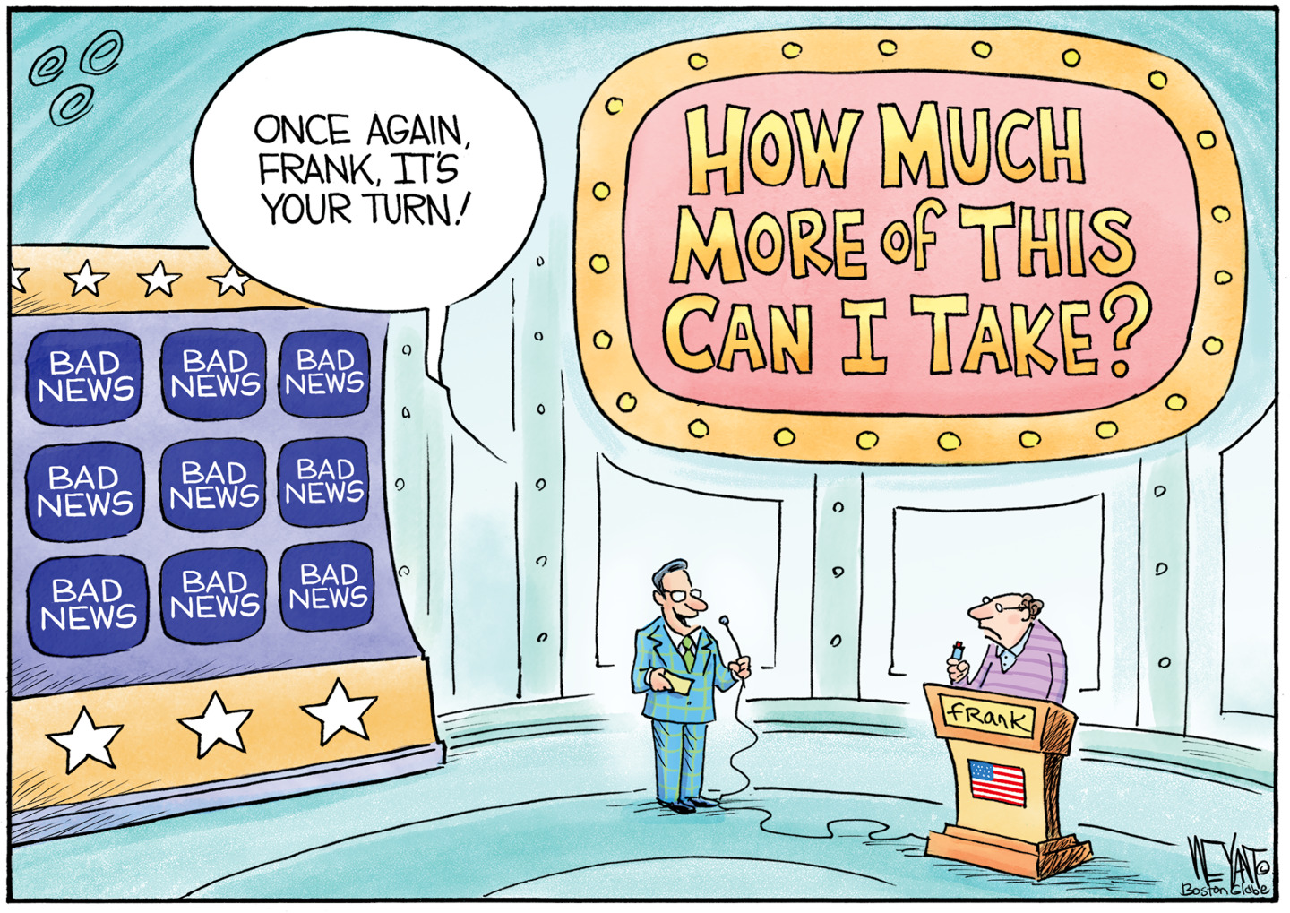 This cartoon takes place on the set of a fictional game show named &amp;ldquo;How much more of this can I take?&amp;rdquo; There is a contestant named Frank who is behind a podium with an American flag. The host of the show is a man in a suit and he holds a microphone. At left, there is a large board listing the categories of questions. It looks like the board from Jeopardy except all the categories are named &amp;ldquo;Bad News.&amp;rdquo; The host says, &amp;ldquo;Once again Frank, it&amp;rsquo;s your turn!&amp;rdquo;