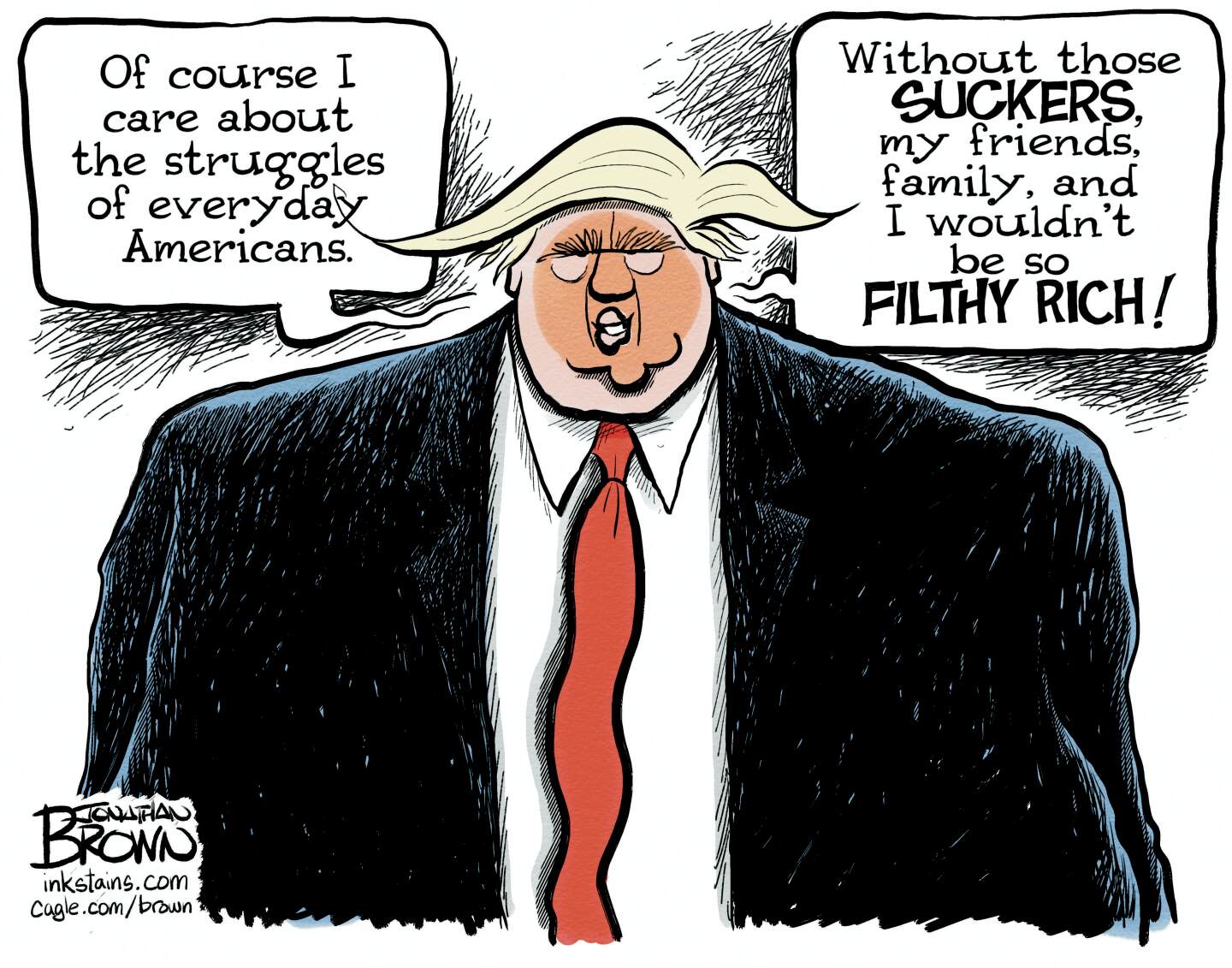 Donald Trump speaks out of both sides of his mouth and says, &amp;ldquo;Of course I care about the struggles of everyday Americans. Without those suckers, my friends, family and I wouldn&amp;rsquo;t be so filthy rich!&amp;rdquo;