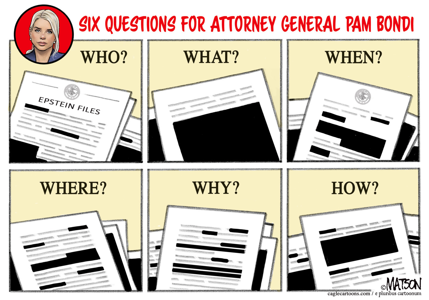This is a six-panel cartoon titled &amp;ldquo;Six Questions for Attorney General Pam Bondi.&amp;rdquo; Each panel shows a redacted stack of Epstein Files with the following words above each: &amp;ldquo;Who? What? When? Where? Why? How?&amp;rdquo;