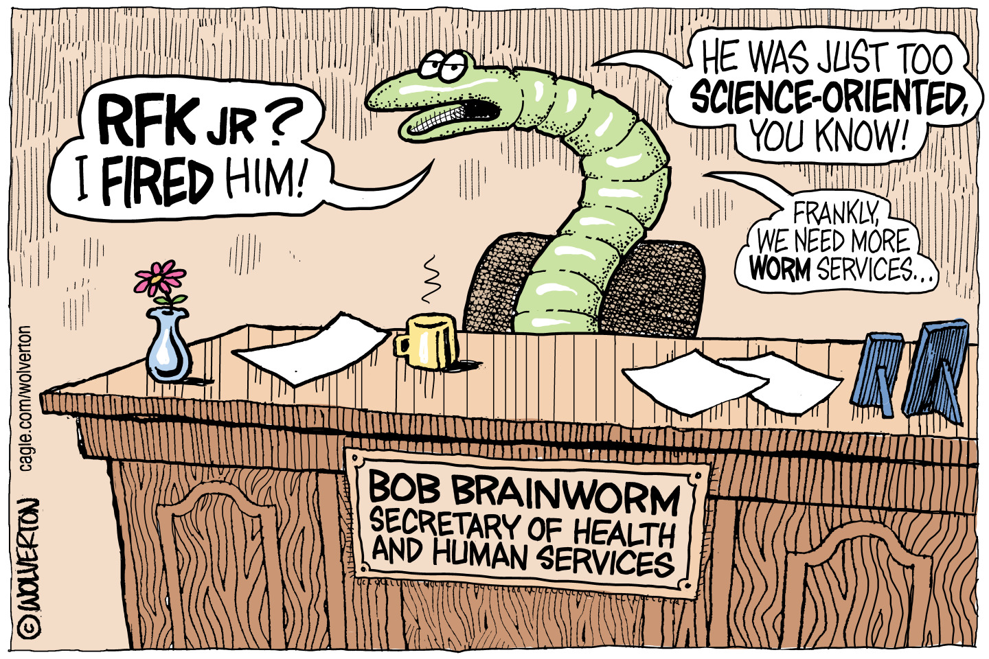This editorial cartoon depicts a worm sitting at a desk with a cup of coffee. A sign on the desk reads, &amp;ldquo;Bob Brainworm Secretary of Health and Human Services&amp;rdquo;. The worm says, &amp;ldquo;RFK JR? I fired him!&amp;rdquo; &amp;ldquo;He was just too science-oriented, you know! Frankly, we need more worm services&amp;hellip;&amp;rdquo;